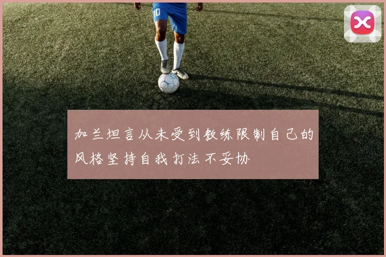 加兰坦言从未受到教练限制自己的风格坚持自我打法不妥协