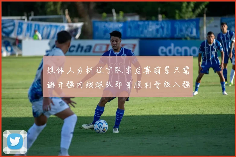 媒体人分析辽宁队季后赛前景只需避开强内线球队即可顺利晋级八强