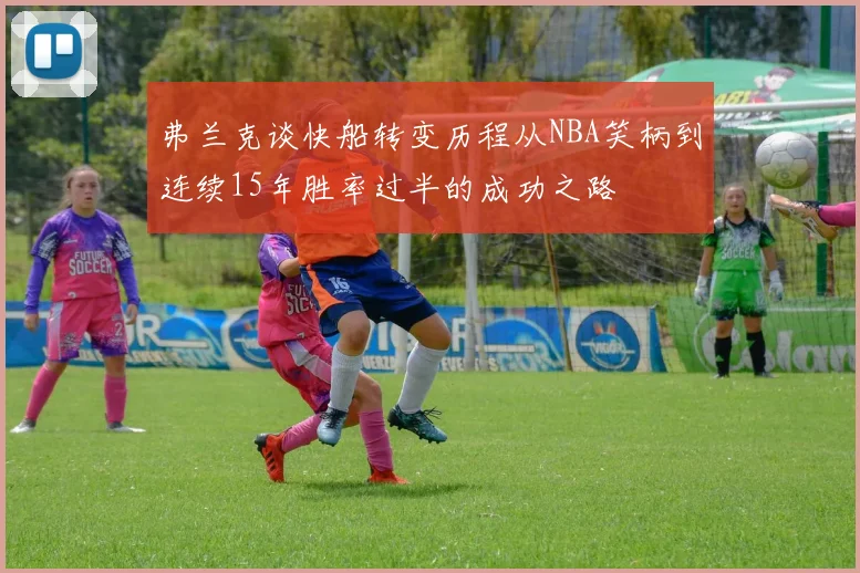弗兰克谈快船转变历程从NBA笑柄到连续15年胜率过半的成功之路