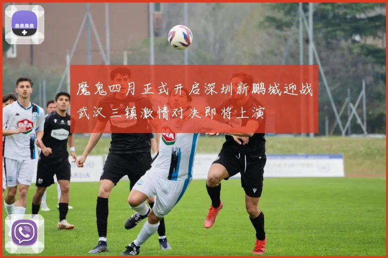 魔鬼四月正式开启深圳新鹏城迎战武汉三镇激情对决即将上演
