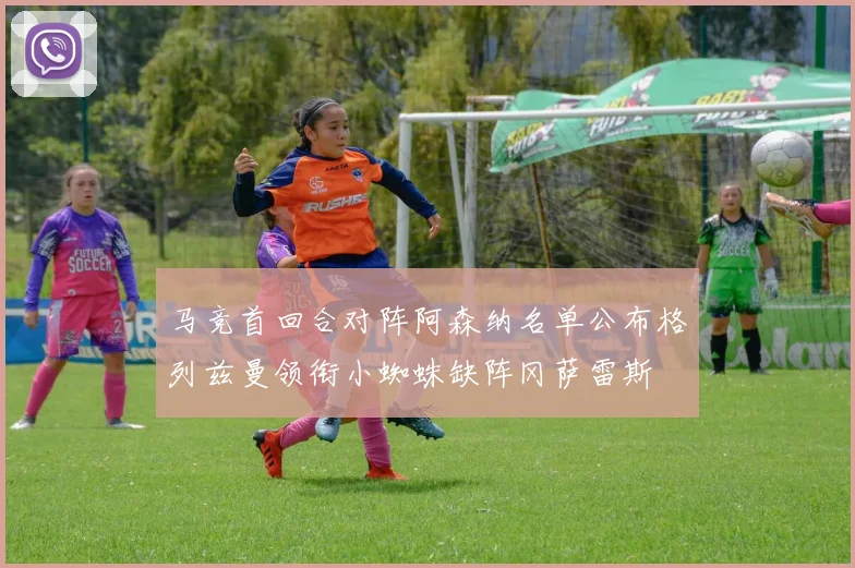 马竞首回合对阵阿森纳名单公布格列兹曼领衔小蜘蛛缺阵冈萨雷斯