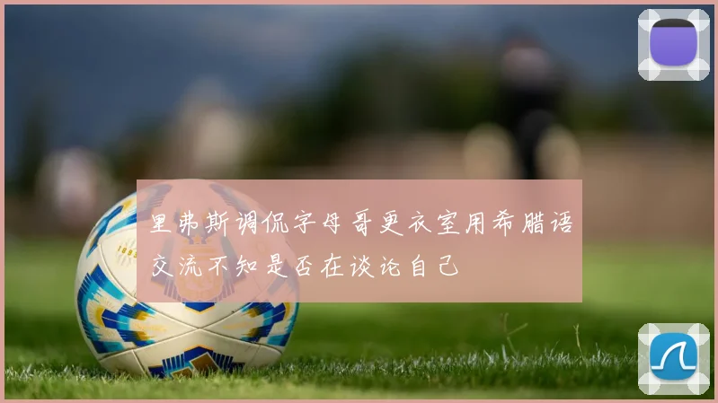里弗斯调侃字母哥更衣室用希腊语交流不知是否在谈论自己