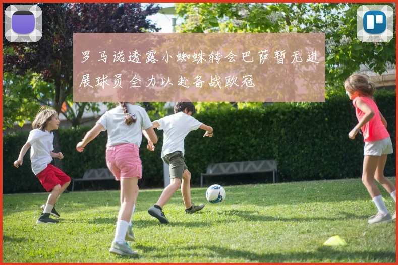 罗马诺透露小蜘蛛转会巴萨暂无进展球员全力以赴备战欧冠