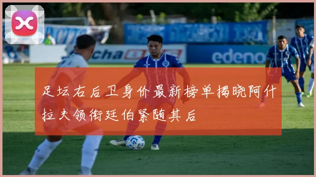 足坛右后卫身价最新榜单揭晓阿什拉夫领衔廷伯紧随其后