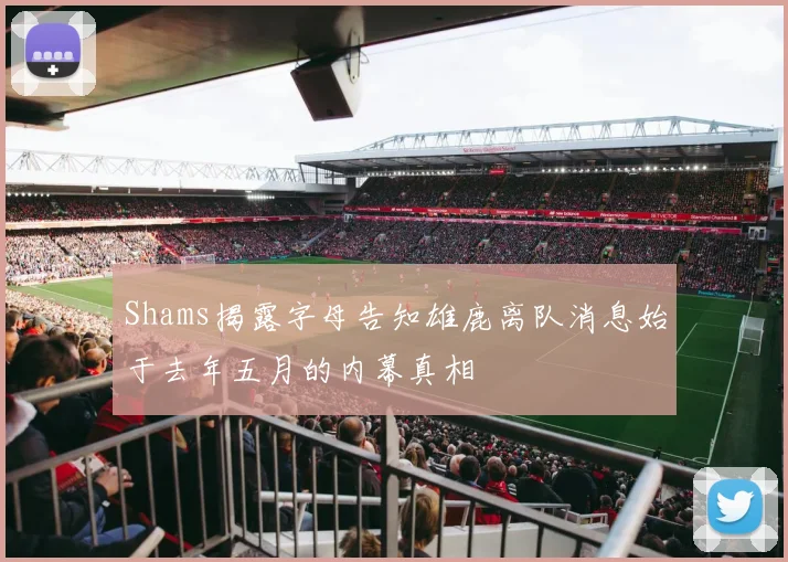 Shams揭露字母告知雄鹿离队消息始于去年五月的内幕真相