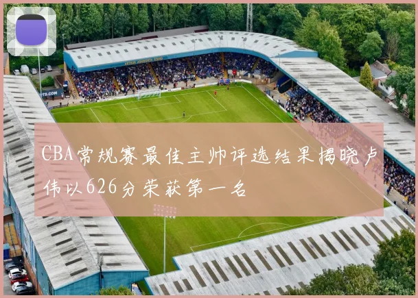 CBA常规赛最佳主帅评选结果揭晓卢伟以626分荣获第一名