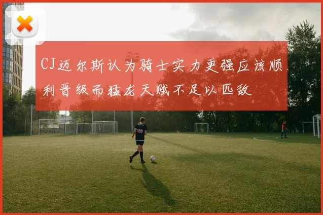 CJ迈尔斯认为骑士实力更强应该顺利晋级而猛龙天赋不足以匹敌