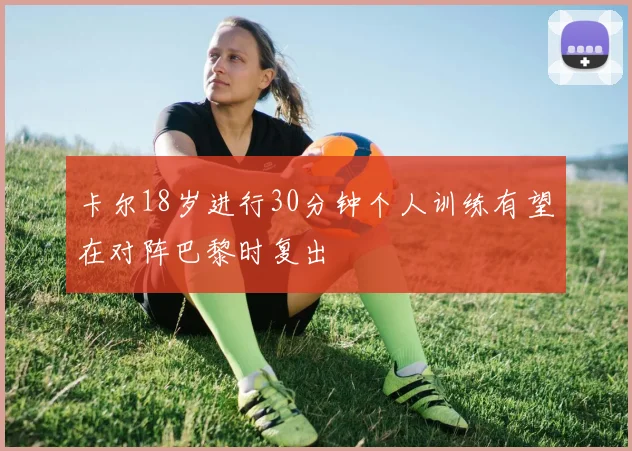 卡尔18岁进行30分钟个人训练有望在对阵巴黎时复出