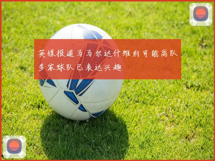 英媒报道马马尔达什维利可能离队多家球队已表达兴趣