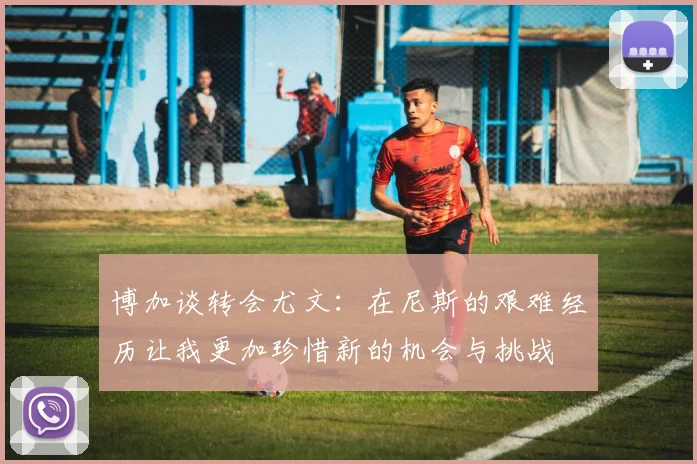 博加谈转会尤文：在尼斯的艰难经历让我更加珍惜新的机会与挑战