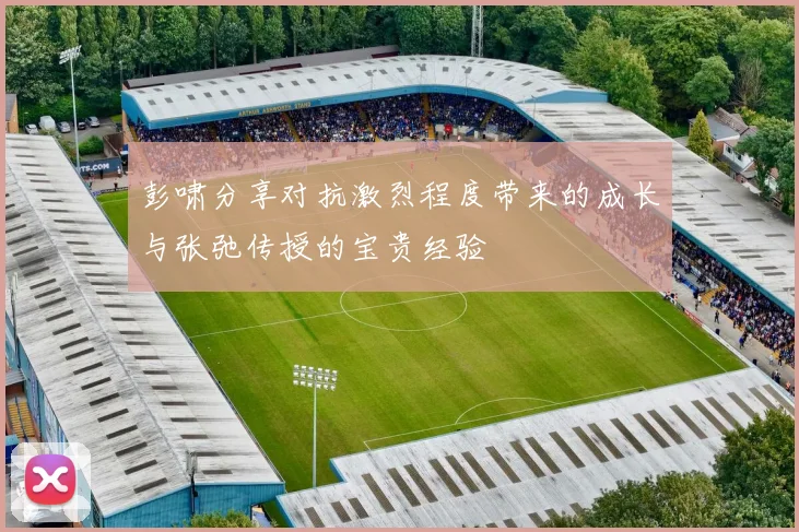 彭啸分享对抗激烈程度带来的成长与张弛传授的宝贵经验