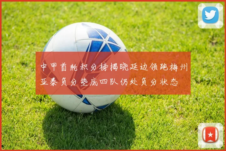 中甲首轮积分榜揭晓延边领跑梅州亚泰负分垫底四队仍处负分状态