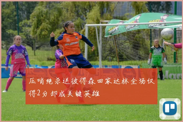 压哨绝杀送彼得森回家达林全场仅得2分却成关键英雄