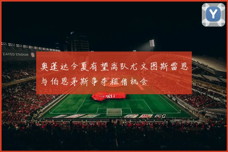 奥蓬达今夏有望离队尤文图斯雷恩与伯恩茅斯争夺租借机会