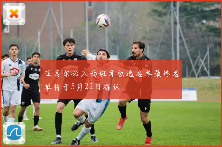 亚马尔必入西班牙初选名单最终名单将于5月22日确认